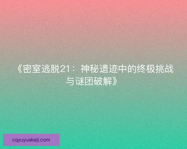 《密室逃脱21：神秘遗迹中的终极挑战与谜团破解》