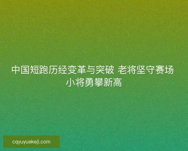中国短跑历经变革与突破 老将坚守赛场 小将勇攀新高