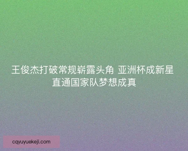 王俊杰打破常规崭露头角 亚洲杯成新星 直通国家队梦想成真
