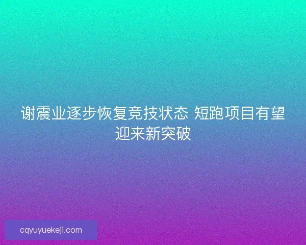 谢震业逐步恢复竞技状态 短跑项目有望迎来新突破