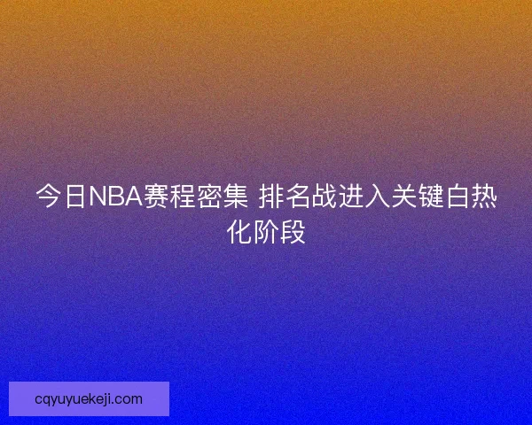 今日NBA赛程密集 排名战进入关键白热化阶段